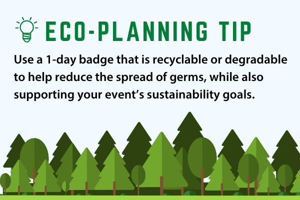 Use a 1-day badge that is recyclable or degradable to help reduce the spread of germs, while also supporting your event’s sustainability goals.