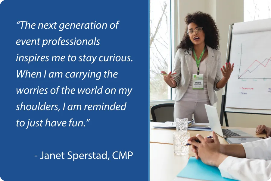The next generation of event professionals inspires me to stay curious. - Janet Sperstad, CMP